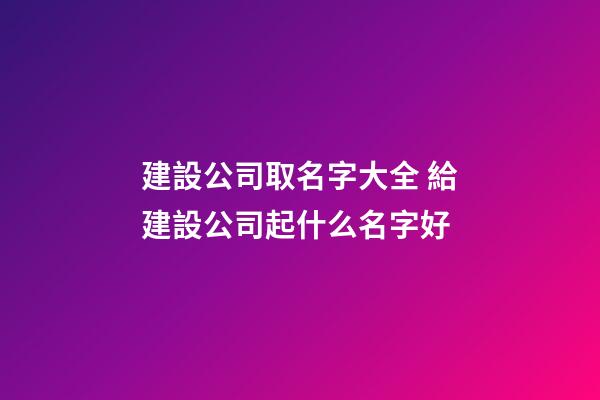 建設公司取名字大全 給建設公司起什么名字好-第1張-公司起名-玄機派